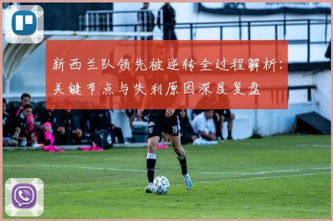 新西兰队领先被逆转全过程解析：关键节点与失利原因深度复盘