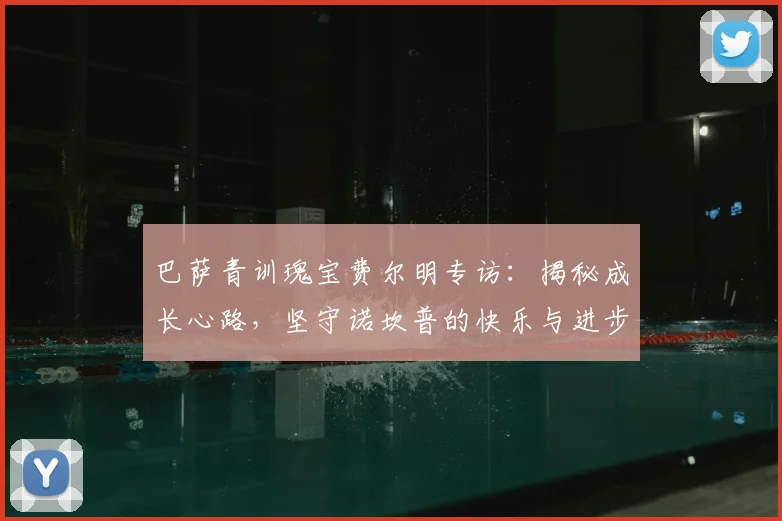 巴萨青训瑰宝费尔明专访:揭秘成长心路,坚守诺坎普的快乐与进步