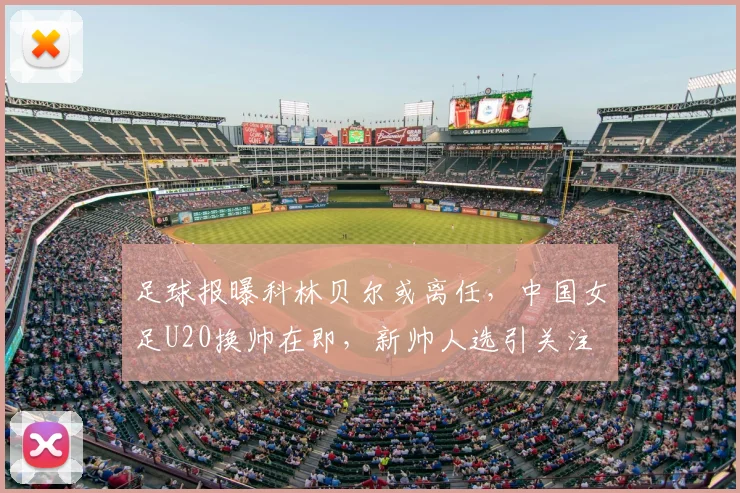 足球报曝科林贝尔或离任，中国女足U20换帅在即，新帅人选引关注