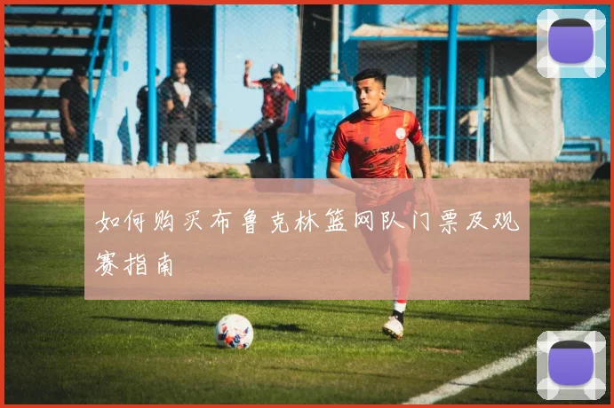 如何购买布鲁克林篮网队门票及观赛指南