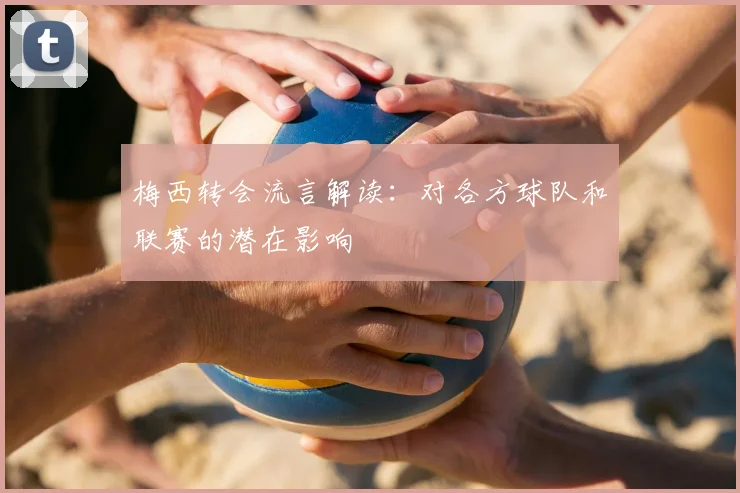 梅西转会流言解读：对各方球队和联赛的潜在影响