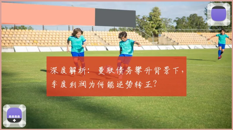 深度解析：曼联债务攀升背景下，季度利润为何能逆势转正？