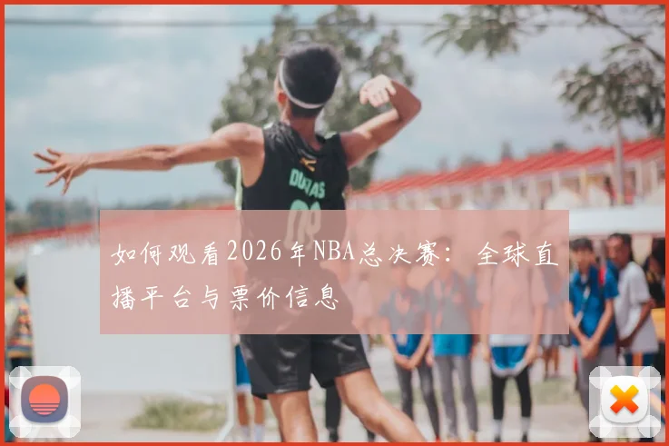 如何观看2026年NBA总决赛:全球直播平台与票价信息