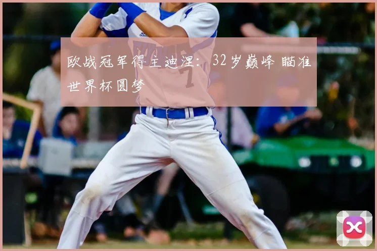欧战冠军得主迪涅:32岁巅峰 瞄准世界杯圆梦