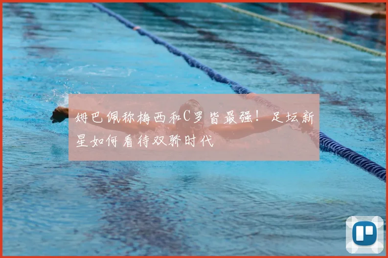 姆巴佩称梅西和C罗皆最强!足坛新星如何看待双骄时代