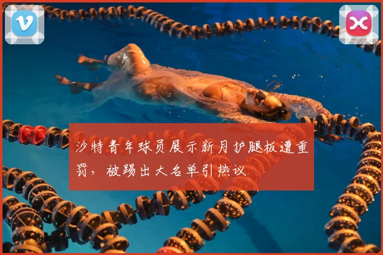 沙特青年球员展示新月护腿板遭重罚，被踢出大名单引热议