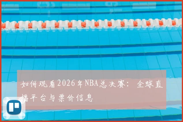 如何观看2026年NBA总决赛：全球直播平台与票价信息