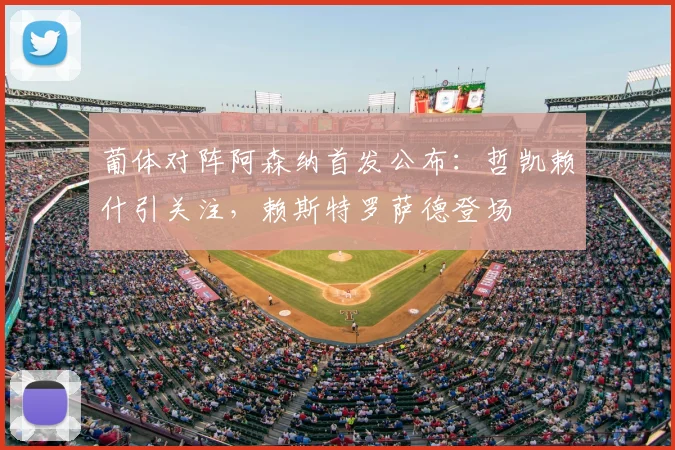 葡体对阵阿森纳首发公布：哲凯赖什引关注，赖斯特罗萨德登场