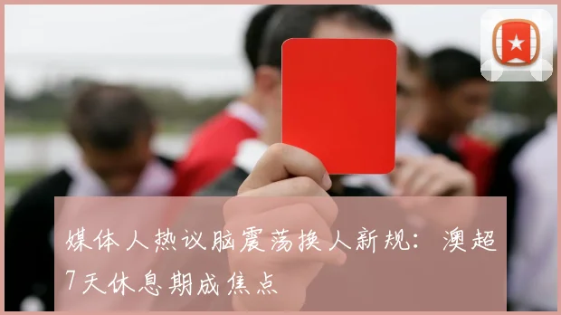 媒体人热议脑震荡换人新规：澳超7天休息期成焦点