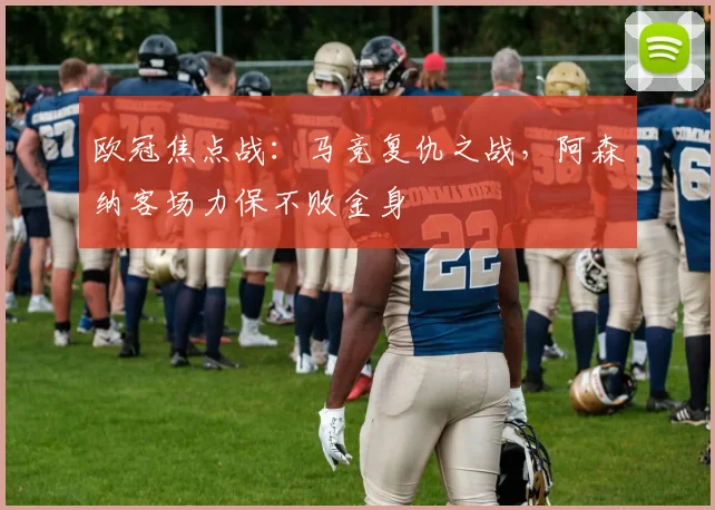 欧冠焦点战:马竞复仇之战,阿森纳客场力保不败金身