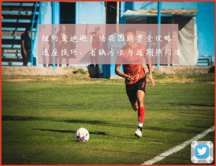 纽约麦迪逊广场花园购票全攻略:选座技巧、省钱方法与近期热门活动速览