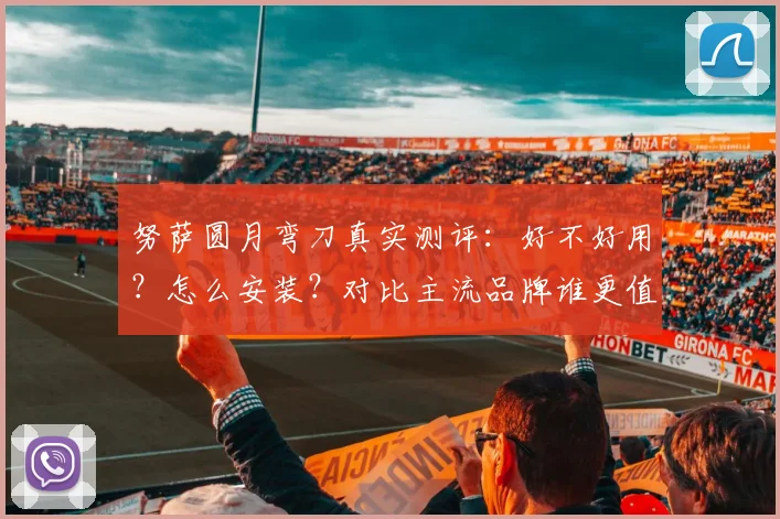 努萨圆月弯刀真实测评:好不好用?怎么安装?对比主流品牌谁更值?