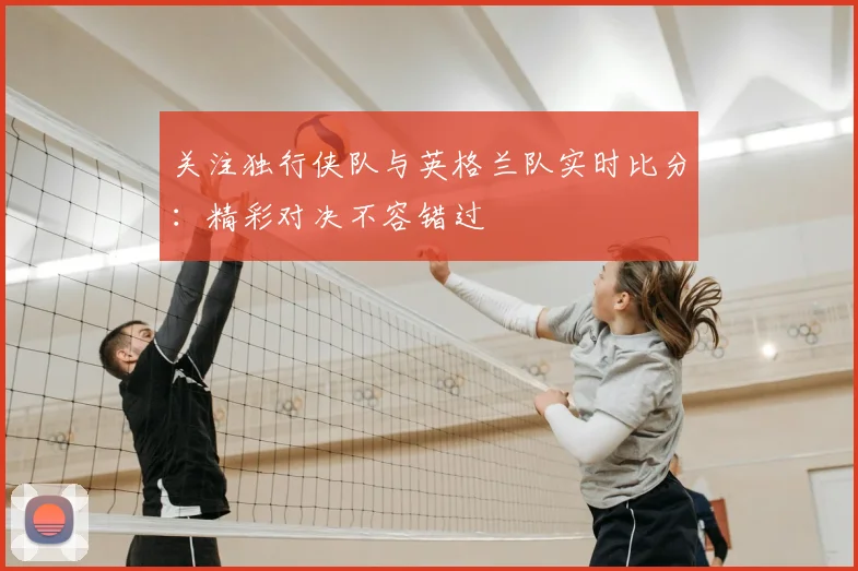 关注独行侠队与英格兰队实时比分:精彩对决不容错过