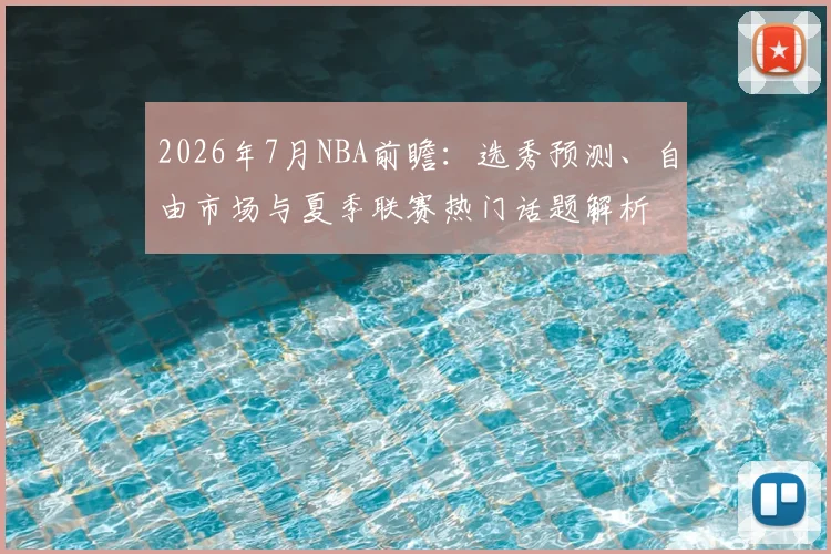 2026年7月NBA前瞻:选秀预测、自由市场与夏季联赛热门话题解析
