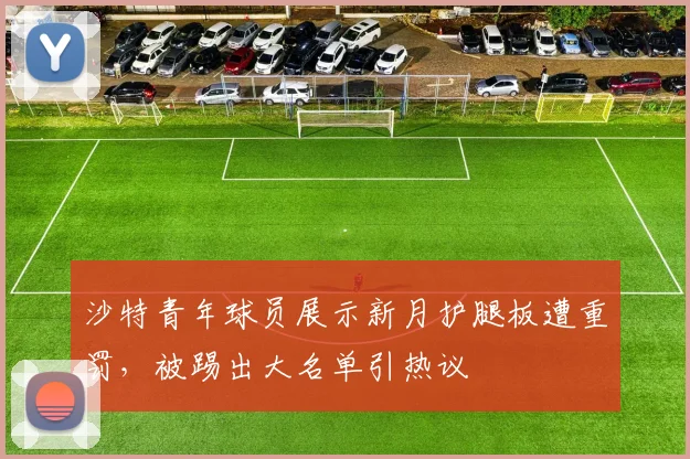 沙特青年球员展示新月护腿板遭重罚,被踢出大名单引热议