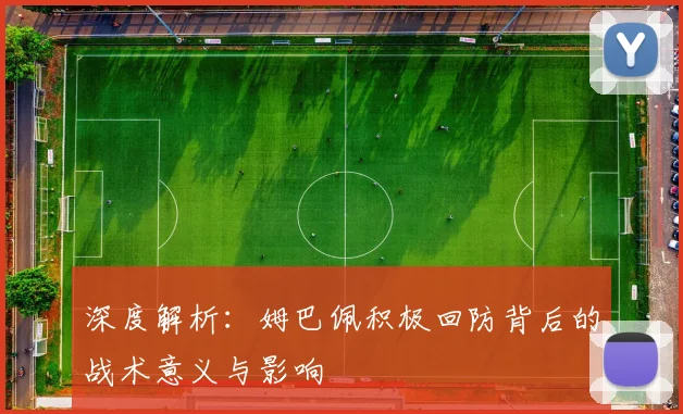 深度解析:姆巴佩积极回防背后的战术意义与影响