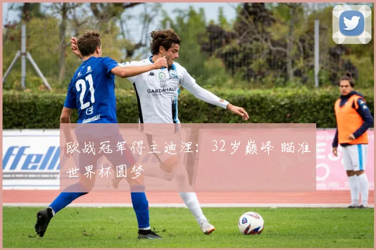欧战冠军得主迪涅:32岁巅峰 瞄准世界杯圆梦