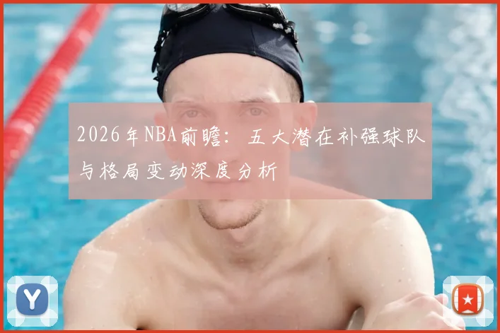2026年NBA前瞻:五大潜在补强球队与格局变动深度分析