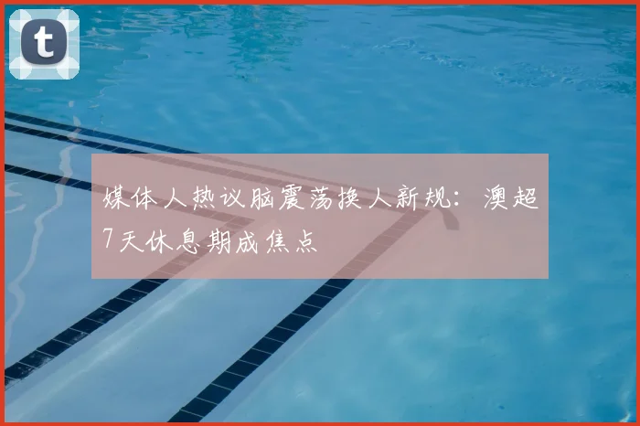 媒体人热议脑震荡换人新规:澳超7天休息期成焦点